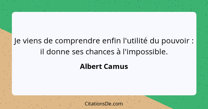 Je viens de comprendre enfin l'utilité du pouvoir : il donne ses chances à l'impossible.... - Albert Camus