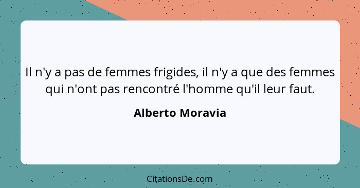 Il n'y a pas de femmes frigides, il n'y a que des femmes qui n'ont pas rencontré l'homme qu'il leur faut.... - Alberto Moravia