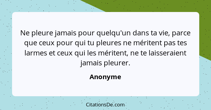 Ne pleure jamais pour quelqu'un dans ta vie, parce que ceux pour qui tu pleures ne méritent pas tes larmes et ceux qui les méritent, ne te l... - Anonyme