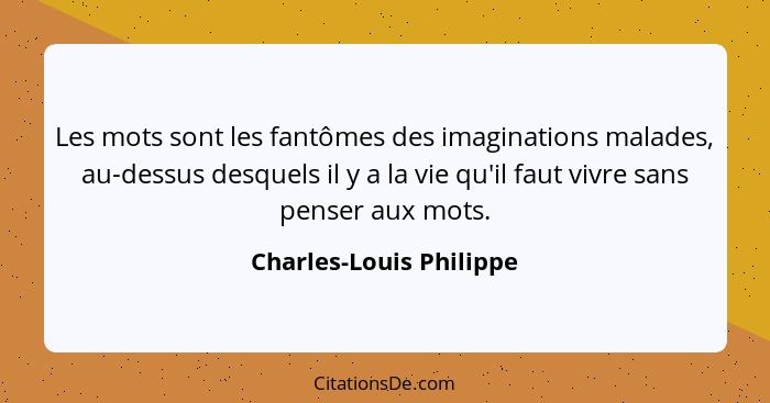 Les mots sont les fantômes des imaginations malades, au-dessus desquels il y a la vie qu'il faut vivre sans penser aux mots.... - Charles-Louis Philippe