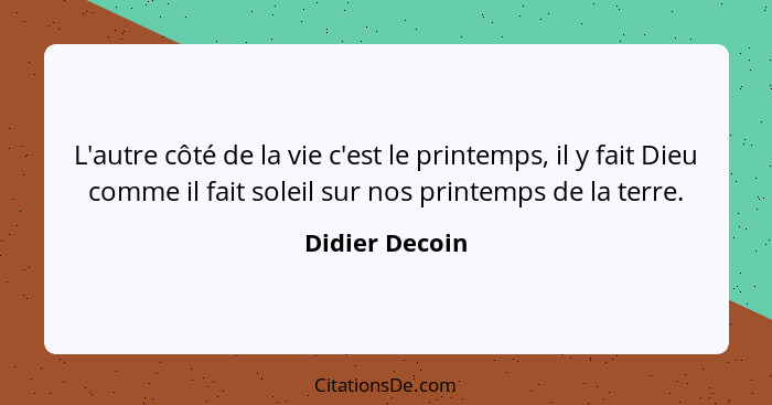 L'autre côté de la vie c'est le printemps, il y fait Dieu comme il fait soleil sur nos printemps de la terre.... - Didier Decoin