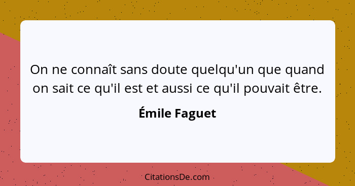 On ne connaît sans doute quelqu'un que quand on sait ce qu'il est et aussi ce qu'il pouvait être.... - Émile Faguet