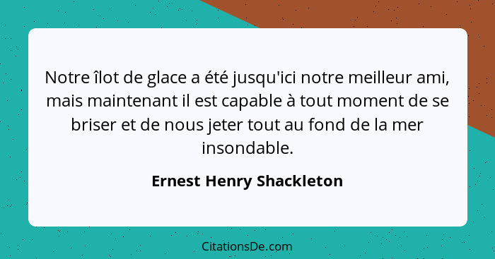 Notre îlot de glace a été jusqu'ici notre meilleur ami, mais maintenant il est capable à tout moment de se briser et de nous... - Ernest Henry Shackleton