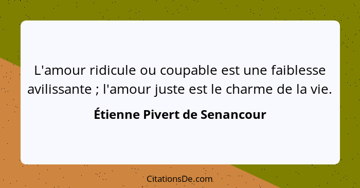 L'amour ridicule ou coupable est une faiblesse avilissante ; l'amour juste est le charme de la vie.... - Étienne Pivert de Senancour