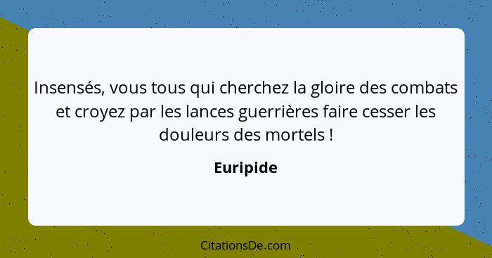 Insensés, vous tous qui cherchez la gloire des combats et croyez par les lances guerrières faire cesser les douleurs des mortels !... - Euripide