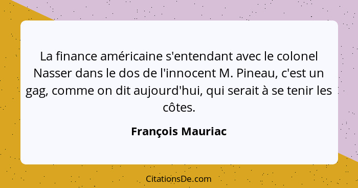 La finance américaine s'entendant avec le colonel Nasser dans le dos de l'innocent M. Pineau, c'est un gag, comme on dit aujourd'hu... - François Mauriac