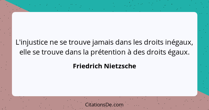 L'injustice ne se trouve jamais dans les droits inégaux, elle se trouve dans la prétention à des droits égaux.... - Friedrich Nietzsche