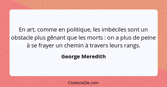 En art, comme en politique, les imbéciles sont un obstacle plus gênant que les morts : on a plus de peine à se frayer un chemin... - George Meredith