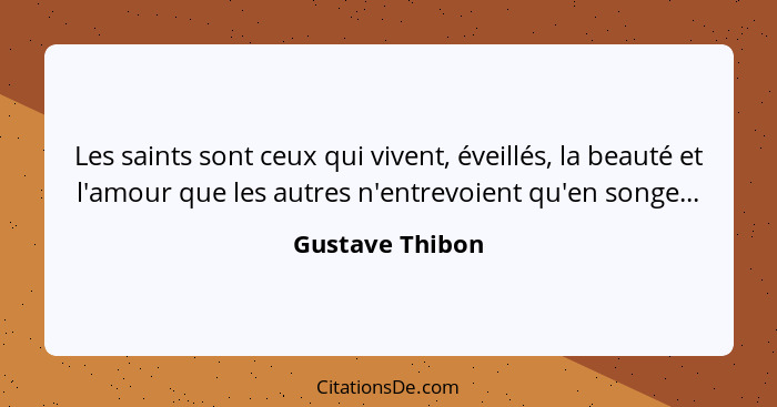 Les saints sont ceux qui vivent, éveillés, la beauté et l'amour que les autres n'entrevoient qu'en songe...... - Gustave Thibon