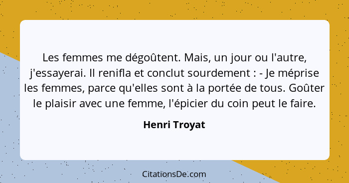 Les femmes me dégoûtent. Mais, un jour ou l'autre, j'essayerai. Il renifla et conclut sourdement : - Je méprise les femmes, parce... - Henri Troyat