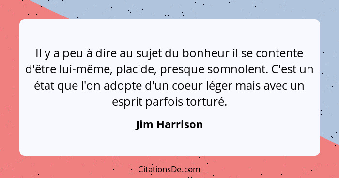 Il y a peu à dire au sujet du bonheur il se contente d'être lui-même, placide, presque somnolent. C'est un état que l'on adopte d'un co... - Jim Harrison