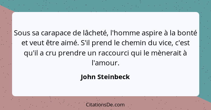 Sous sa carapace de lâcheté, l'homme aspire à la bonté et veut être aimé. S'il prend le chemin du vice, c'est qu'il a cru prendre un... - John Steinbeck