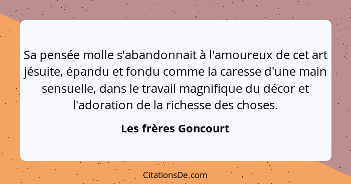 Sa pensée molle s'abandonnait à l'amoureux de cet art jésuite, épandu et fondu comme la caresse d'une main sensuelle, dans le tr... - Les frères Goncourt