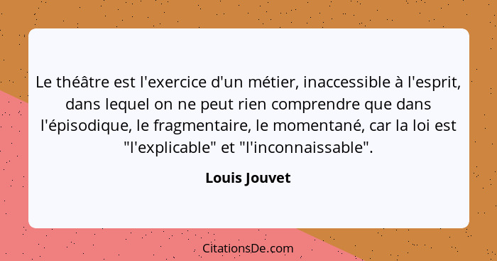 Le théâtre est l'exercice d'un métier, inaccessible à l'esprit, dans lequel on ne peut rien comprendre que dans l'épisodique, le fragme... - Louis Jouvet