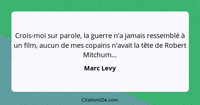 Crois-moi sur parole, la guerre n'a jamais ressemblé à un film, aucun de mes copains n'avait la tête de Robert Mitchum...... - Marc Levy