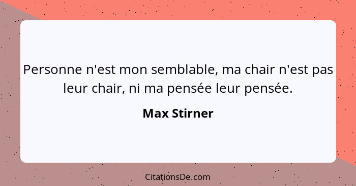 Personne n'est mon semblable, ma chair n'est pas leur chair, ni ma pensée leur pensée.... - Max Stirner