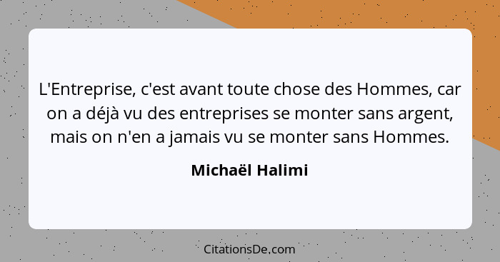 L'Entreprise, c'est avant toute chose des Hommes, car on a déjà vu des entreprises se monter sans argent, mais on n'en a jamais vu se... - Michaël Halimi