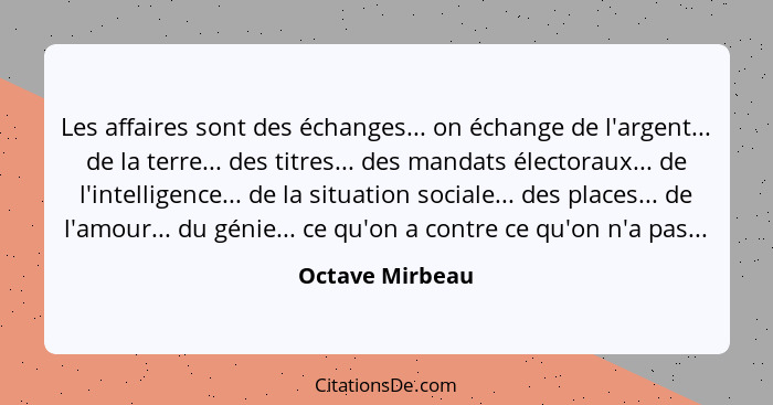 Les affaires sont des échanges... on échange de l'argent... de la terre... des titres... des mandats électoraux... de l'intelligence.... - Octave Mirbeau