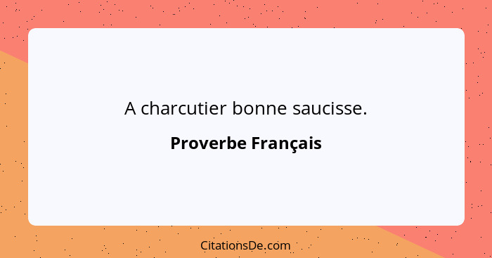 A charcutier bonne saucisse.... - Proverbe Français