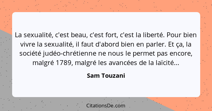 La sexualité, c'est beau, c'est fort, c'est la liberté. Pour bien vivre la sexualité, il faut d'abord bien en parler. Et ça, la société... - Sam Touzani