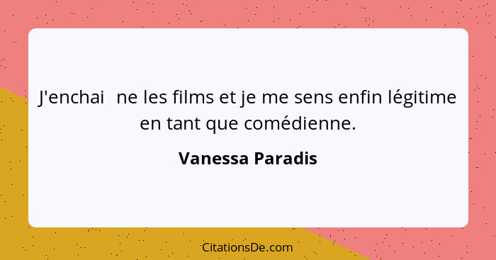 J'enchaîne les films et je me sens enfin légitime en tant que comédienne.... - Vanessa Paradis