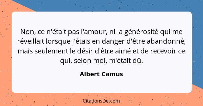 Non, ce n'était pas l'amour, ni la générosité qui me réveillait lorsque j'étais en danger d'être abandonné, mais seulement le désir d'ê... - Albert Camus