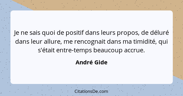 Je ne sais quoi de positif dans leurs propos, de déluré dans leur allure, me rencognait dans ma timidité, qui s'était entre-temps beaucou... - André Gide