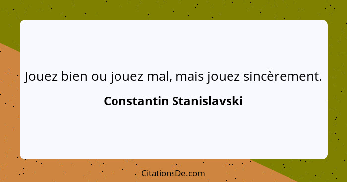 Jouez bien ou jouez mal, mais jouez sincèrement.... - Constantin Stanislavski