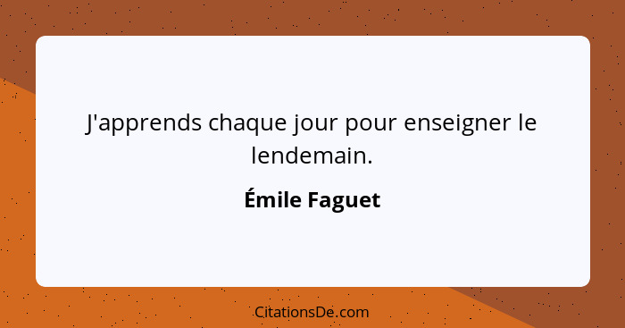 J'apprends chaque jour pour enseigner le lendemain.... - Émile Faguet