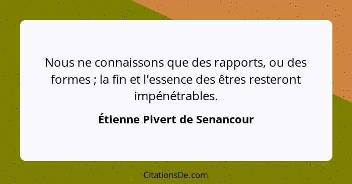 Nous ne connaissons que des rapports, ou des formes ; la fin et l'essence des êtres resteront impénétrables.... - Étienne Pivert de Senancour