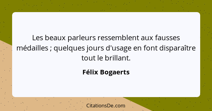 Les beaux parleurs ressemblent aux fausses médailles ; quelques jours d'usage en font disparaître tout le brillant.... - Félix Bogaerts