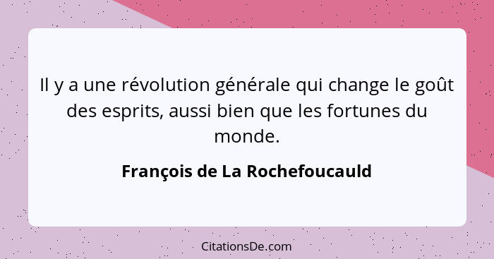 Il y a une révolution générale qui change le goût des esprits, aussi bien que les fortunes du monde.... - François de La Rochefoucauld