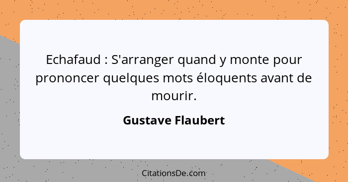 Echafaud : S'arranger quand y monte pour prononcer quelques mots éloquents avant de mourir.... - Gustave Flaubert