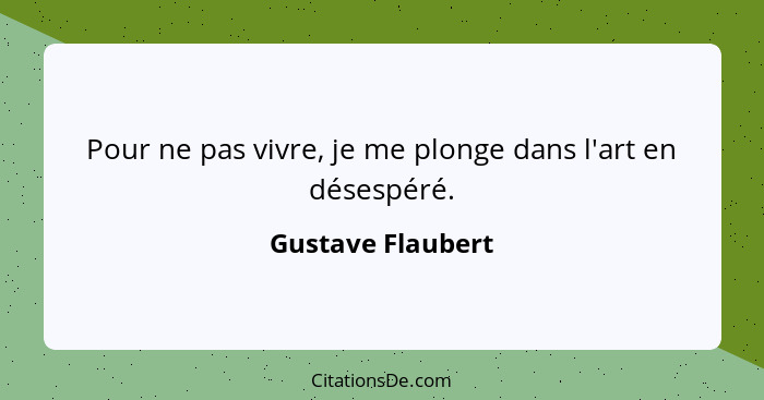 Pour ne pas vivre, je me plonge dans l'art en désespéré.... - Gustave Flaubert