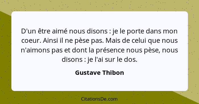 D'un être aimé nous disons : je le porte dans mon coeur. Ainsi il ne pèse pas. Mais de celui que nous n'aimons pas et dont la pr... - Gustave Thibon