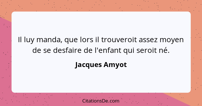 Il luy manda, que lors il trouveroit assez moyen de se desfaire de l'enfant qui seroit né.... - Jacques Amyot