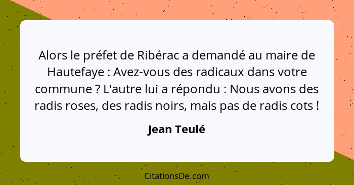 Alors le préfet de Ribérac a demandé au maire de Hautefaye : Avez-vous des radicaux dans votre commune ? L'autre lui a répondu&... - Jean Teulé