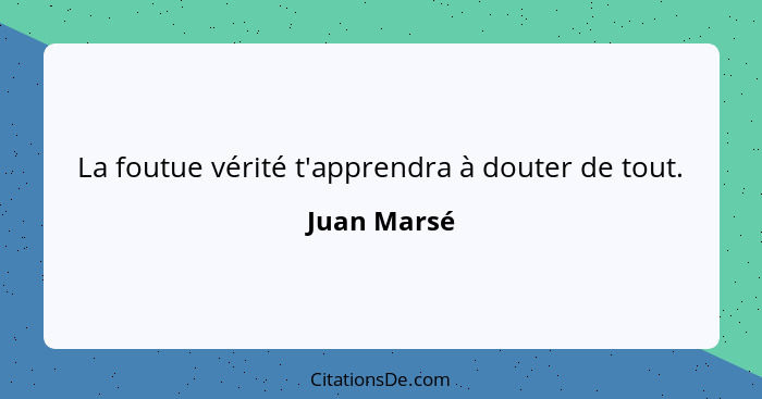 La foutue vérité t'apprendra à douter de tout.... - Juan Marsé