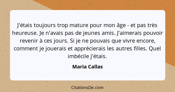 J'étais toujours trop mature pour mon âge - et pas très heureuse. Je n'avais pas de jeunes amis. J'aimerais pouvoir revenir à ces jours... - Maria Callas
