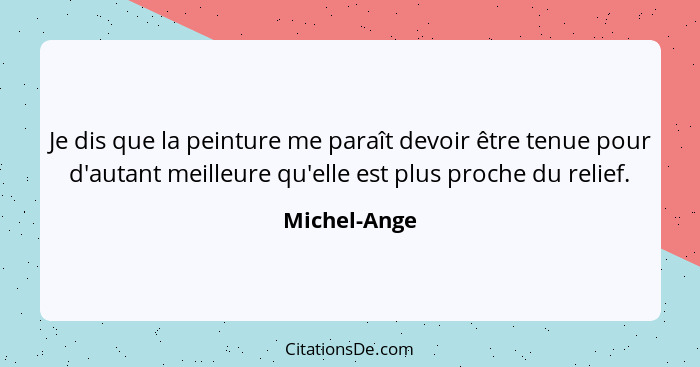 Je dis que la peinture me paraît devoir être tenue pour d'autant meilleure qu'elle est plus proche du relief.... - Michel-Ange