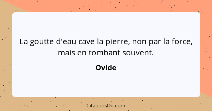 La goutte d'eau cave la pierre, non par la force, mais en tombant souvent.... - Ovide