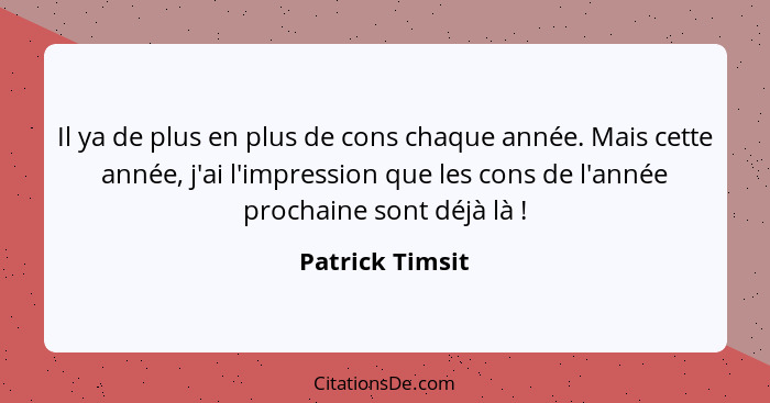 Il ya de plus en plus de cons chaque année. Mais cette année, j'ai l'impression que les cons de l'année prochaine sont déjà là !... - Patrick Timsit