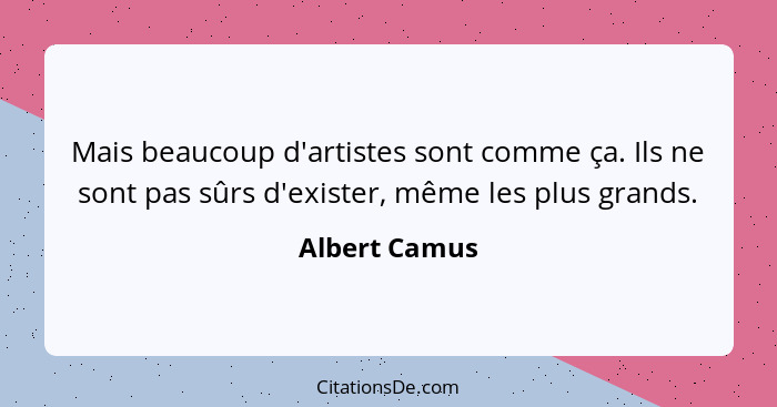 Mais beaucoup d'artistes sont comme ça. Ils ne sont pas sûrs d'exister, même les plus grands.... - Albert Camus