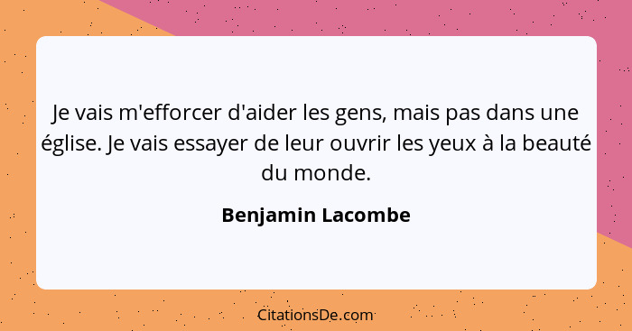 Je vais m'efforcer d'aider les gens, mais pas dans une église. Je vais essayer de leur ouvrir les yeux à la beauté du monde.... - Benjamin Lacombe