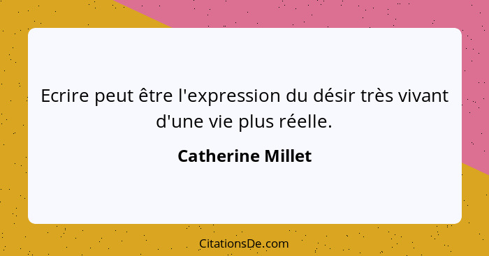 Ecrire peut être l'expression du désir très vivant d'une vie plus réelle.... - Catherine Millet