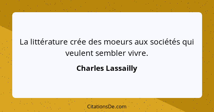 La littérature crée des moeurs aux sociétés qui veulent sembler vivre.... - Charles Lassailly