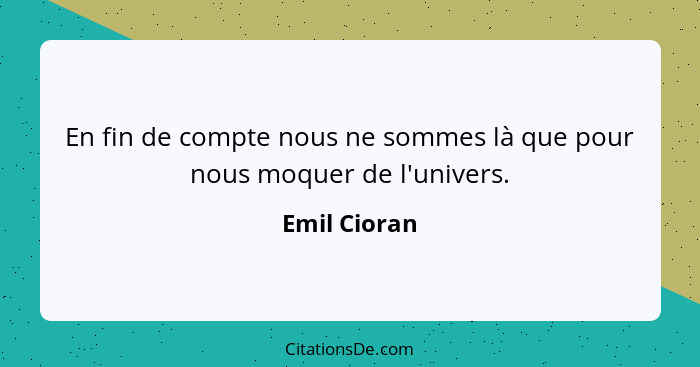 En fin de compte nous ne sommes là que pour nous moquer de l'univers.... - Emil Cioran