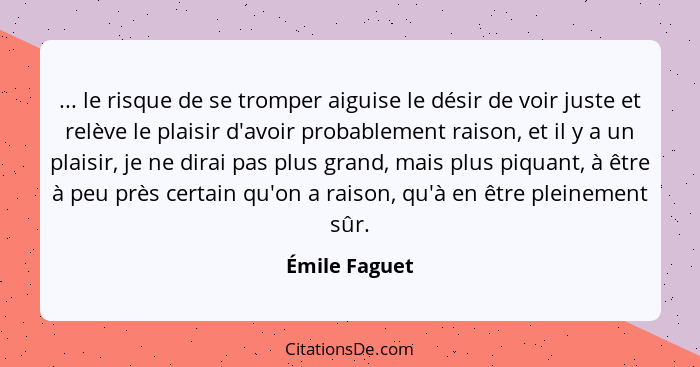 ... le risque de se tromper aiguise le désir de voir juste et relève le plaisir d'avoir probablement raison, et il y a un plaisir, je n... - Émile Faguet