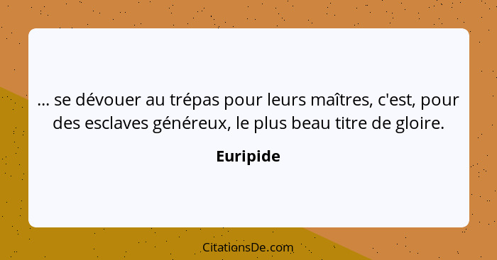 ... se dévouer au trépas pour leurs maîtres, c'est, pour des esclaves généreux, le plus beau titre de gloire.... - Euripide