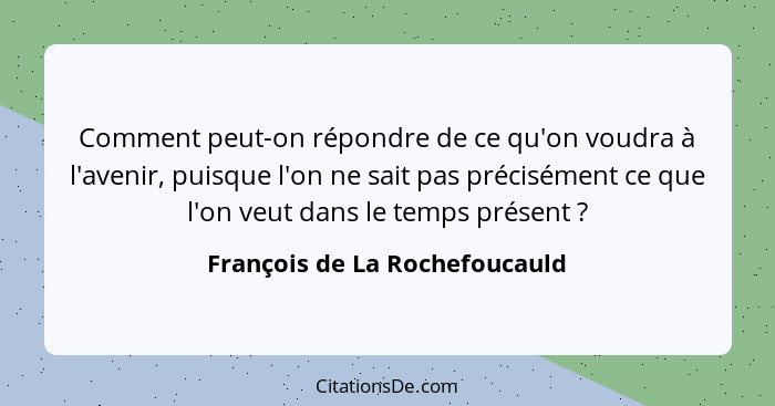 Comment peut-on répondre de ce qu'on voudra à l'avenir, puisque l'on ne sait pas précisément ce que l'on veut dans le t... - François de La Rochefoucauld